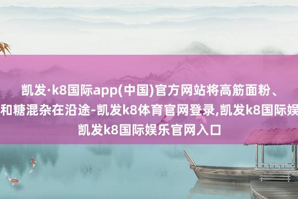 凯发·k8国际app(中国)官方网站将高筋面粉、酵母粉、盐和糖混杂在沿途-凯发k8体育官网登录,凯发k8国际娱乐官网入口