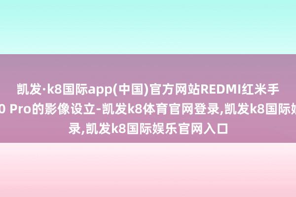 凯发·k8国际app(中国)官方网站REDMI红米手机公布了K80 Pro的影像设立-凯发k8体育官网登录,凯发k8国际娱乐官网入口