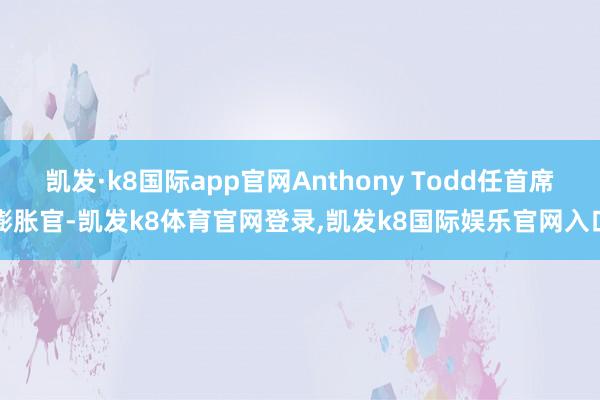 凯发·k8国际app官网Anthony Todd任首席膨胀官-凯发k8体育官网登录,凯发k8国际娱乐官网入口