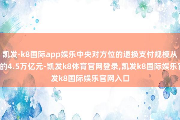 凯发·k8国际app娱乐中央对方位的退换支付规模从2012年的4.5万亿元-凯发k8体育官网登录,凯发k8国际娱乐官网入口