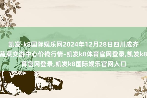 凯发·k8国际娱乐网2024年12月28日四川成齐龙泉聚和(海外)果蔬菜交游中心价钱行情-凯发k8体育官网登录,凯发k8国际娱乐官网入口