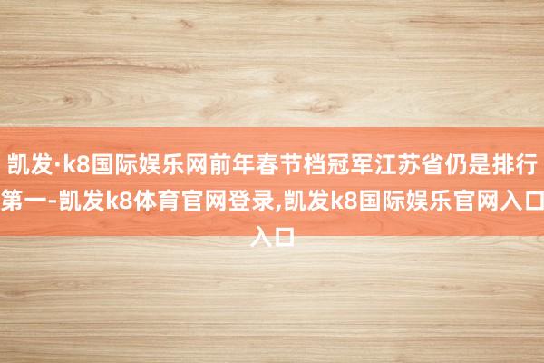 凯发·k8国际娱乐网前年春节档冠军江苏省仍是排行第一-凯发k8体育官网登录,凯发k8国际娱乐官网入口