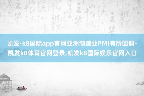 凯发·k8国际app官网亚洲制造业PMI有所回调-凯发k8体育官网登录,凯发k8国际娱乐官网入口