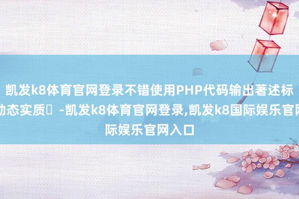 凯发k8体育官网登录不错使用PHP代码输出著述标题等动态实质‌-凯发k8体育官网登录,凯发k8国际娱乐官网入口