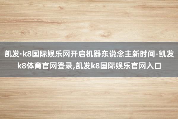 凯发·k8国际娱乐网开启机器东说念主新时间-凯发k8体育官网登录,凯发k8国际娱乐官网入口