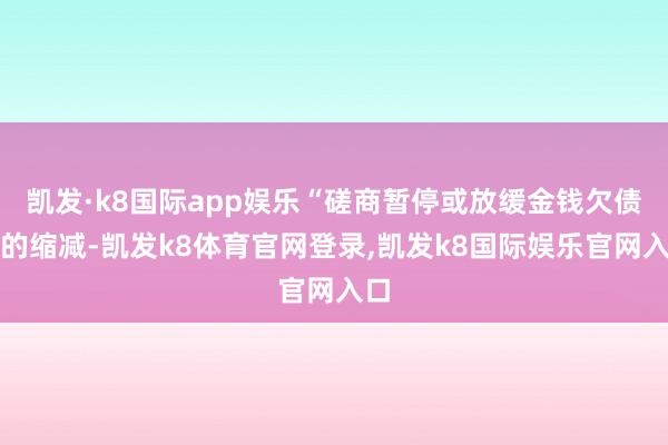 凯发·k8国际app娱乐“磋商暂停或放缓金钱欠债表的缩减-凯发k8体育官网登录,凯发k8国际娱乐官网入口