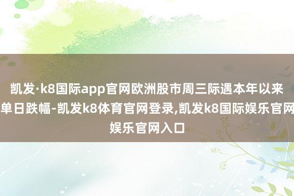 凯发·k8国际app官网欧洲股市周三际遇本年以来最大单日跌幅-凯发k8体育官网登录,凯发k8国际娱乐官网入口