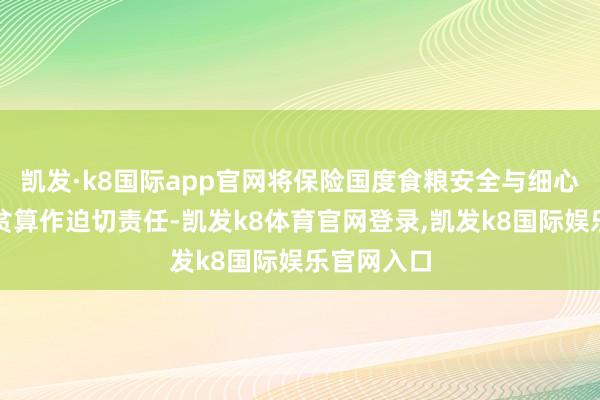 凯发·k8国际app官网将保险国度食粮安全与细心限制性返贫算作迫切责任-凯发k8体育官网登录,凯发k8国际娱乐官网入口