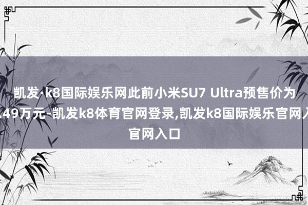 凯发·k8国际娱乐网此前小米SU7 Ultra预售价为81.49万元-凯发k8体育官网登录,凯发k8国际娱乐官网入口