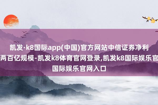 凯发·k8国际app(中国)官方网站中信证券净利润重回两百亿规模-凯发k8体育官网登录,凯发k8国际娱乐官网入口
