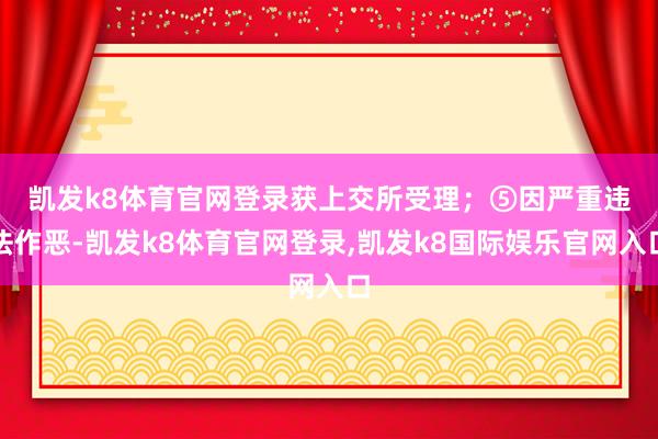 凯发k8体育官网登录获上交所受理；　　⑤因严重违法作恶-凯发k8体育官网登录,凯发k8国际娱乐官网入口