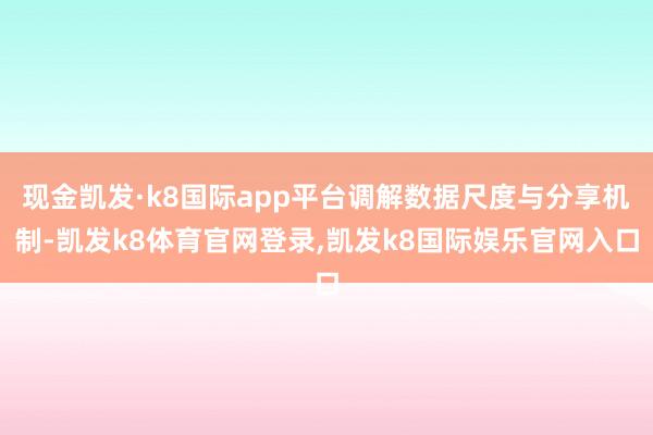 现金凯发·k8国际app平台调解数据尺度与分享机制-凯发k8体育官网登录,凯发k8国际娱乐官网入口