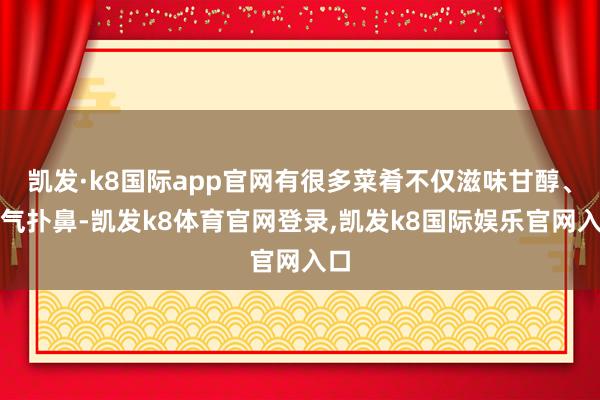 凯发·k8国际app官网有很多菜肴不仅滋味甘醇、香气扑鼻-凯发k8体育官网登录,凯发k8国际娱乐官网入口