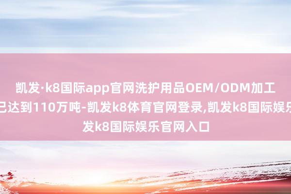 凯发·k8国际app官网洗护用品OEM/ODM加工处事材干已达到110万吨-凯发k8体育官网登录,凯发k8国际娱乐官网入口