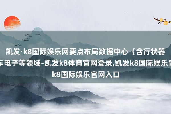 凯发·k8国际娱乐网要点布局数据中心（含行状器）、汽车电子等领域-凯发k8体育官网登录,凯发k8国际娱乐官网入口