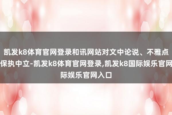 凯发k8体育官网登录和讯网站对文中论说、不雅点判断保执中立-凯发k8体育官网登录,凯发k8国际娱乐官网入口
