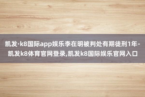 凯发·k8国际app娱乐李在明被判处有期徒刑1年-凯发k8体育官网登录,凯发k8国际娱乐官网入口