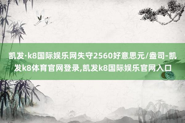 凯发·k8国际娱乐网失守2560好意思元/盎司-凯发k8体育官网登录,凯发k8国际娱乐官网入口