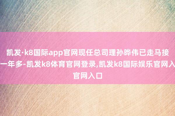 凯发·k8国际app官网现任总司理孙晔伟已走马接事一年多-凯发k8体育官网登录,凯发k8国际娱乐官网入口