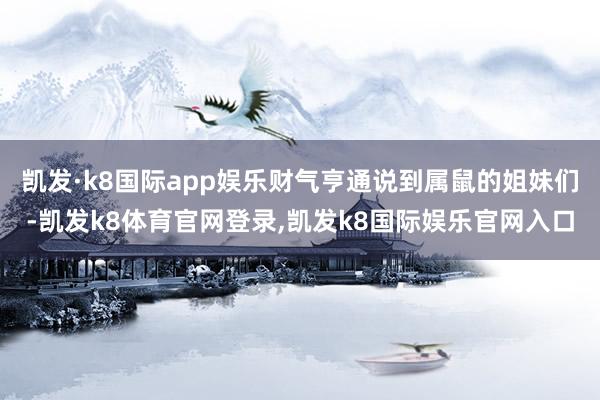 凯发·k8国际app娱乐财气亨通说到属鼠的姐妹们-凯发k8体育官网登录,凯发k8国际娱乐官网入口
