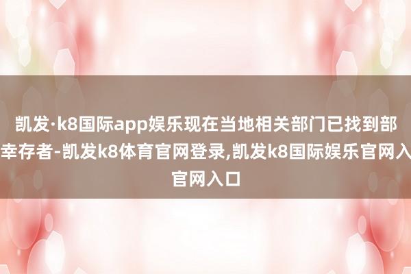 凯发·k8国际app娱乐现在当地相关部门已找到部分幸存者-凯发k8体育官网登录,凯发k8国际娱乐官网入口