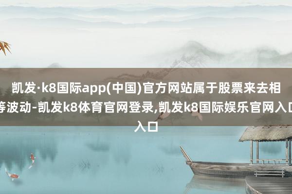 凯发·k8国际app(中国)官方网站属于股票来去相等波动-凯发k8体育官网登录,凯发k8国际娱乐官网入口