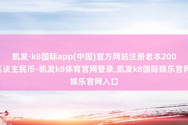 凯发·k8国际app(中国)官方网站注册老本2000万东谈主民币-凯发k8体育官网登录,凯发k8国际娱乐官网入口