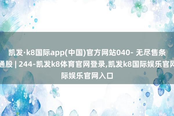 凯发·k8国际app(中国)官方网站040- 无尽售条目畅通股 | 244-凯发k8体育官网登录,凯发k8国际娱乐官网入口