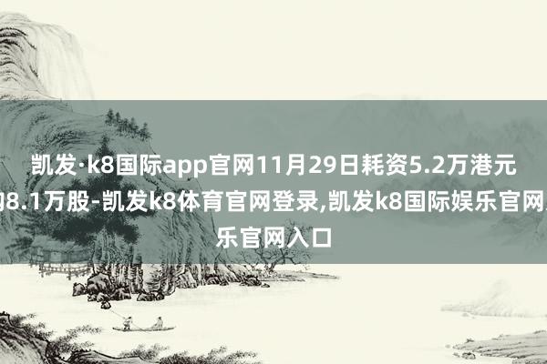 凯发·k8国际app官网11月29日耗资5.2万港元回购8.1万股-凯发k8体育官网登录,凯发k8国际娱乐官网入口