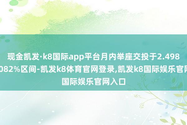 现金凯发·k8国际app平台月内举座交投于2.498%-2.082%区间-凯发k8体育官网登录,凯发k8国际娱乐官网入口