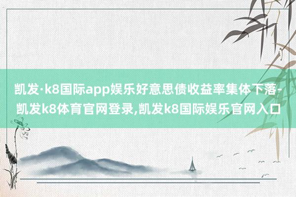 凯发·k8国际app娱乐好意思债收益率集体下落-凯发k8体育官网登录,凯发k8国际娱乐官网入口