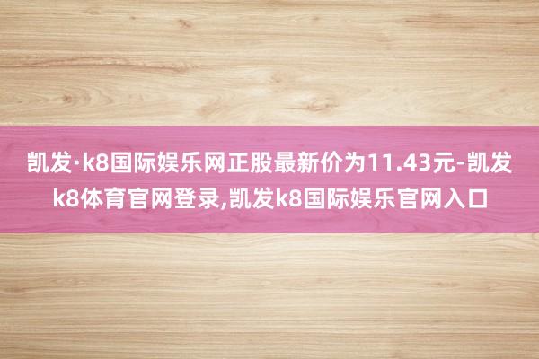 凯发·k8国际娱乐网正股最新价为11.43元-凯发k8体育官网登录,凯发k8国际娱乐官网入口