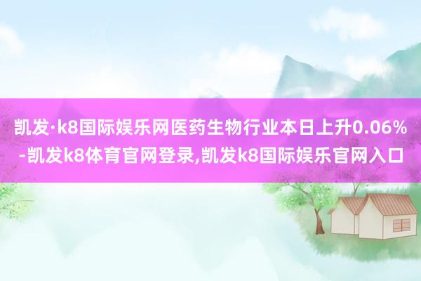 凯发·k8国际娱乐网医药生物行业本日上升0.06%-凯发k8体育官网登录,凯发k8国际娱乐官网入口