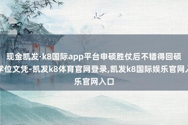 现金凯发·k8国际app平台申硕胜仗后不错得回硕士学位文凭-凯发k8体育官网登录,凯发k8国际娱乐官网入口