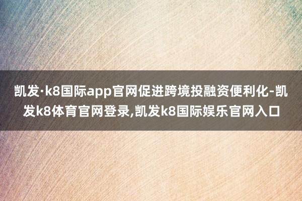 凯发·k8国际app官网促进跨境投融资便利化-凯发k8体育官网登录,凯发k8国际娱乐官网入口