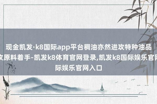 现金凯发·k8国际app平台稠油亦然进攻特种油品的进攻原料着手-凯发k8体育官网登录,凯发k8国际娱乐官网入口