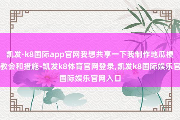凯发·k8国际app官网我想共享一下我制作地瓜梗咸菜的教会和措施-凯发k8体育官网登录,凯发k8国际娱乐官网入口