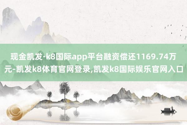 现金凯发·k8国际app平台融资偿还1169.74万元-凯发k8体育官网登录,凯发k8国际娱乐官网入口