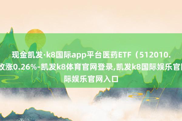 现金凯发·k8国际app平台医药ETF（512010.SH）收涨0.26%-凯发k8体育官网登录,凯发k8国际娱乐官网入口
