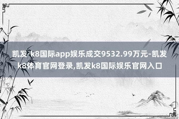 凯发·k8国际app娱乐成交9532.99万元-凯发k8体育官网登录,凯发k8国际娱乐官网入口