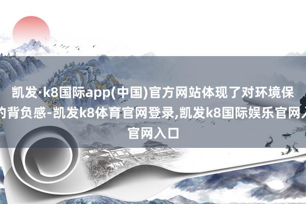 凯发·k8国际app(中国)官方网站体现了对环境保护的背负感-凯发k8体育官网登录,凯发k8国际娱乐官网入口