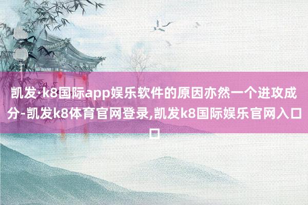 凯发·k8国际app娱乐软件的原因亦然一个进攻成分-凯发k8体育官网登录,凯发k8国际娱乐官网入口