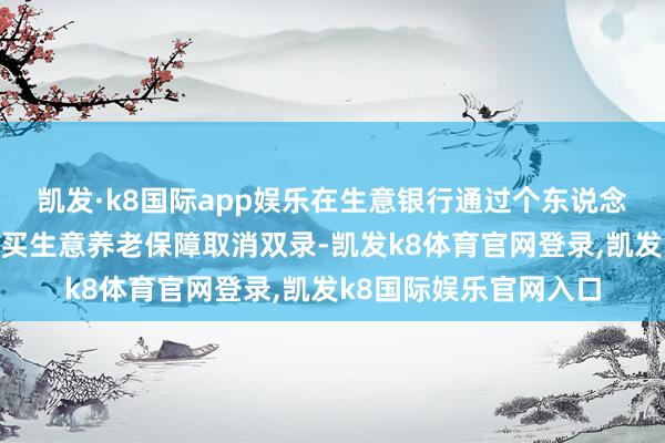 凯发·k8国际app娱乐在生意银行通过个东说念主待业金账户线上购买生意养老保障取消双录-凯发k8体育官网登录,凯发k8国际娱乐官网入口