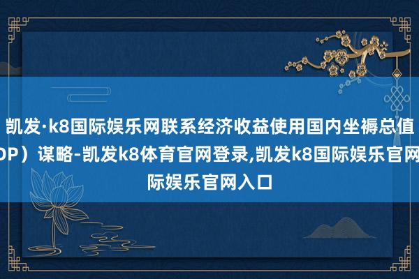 凯发·k8国际娱乐网联系经济收益使用国内坐褥总值（GDP）谋略-凯发k8体育官网登录,凯发k8国际娱乐官网入口