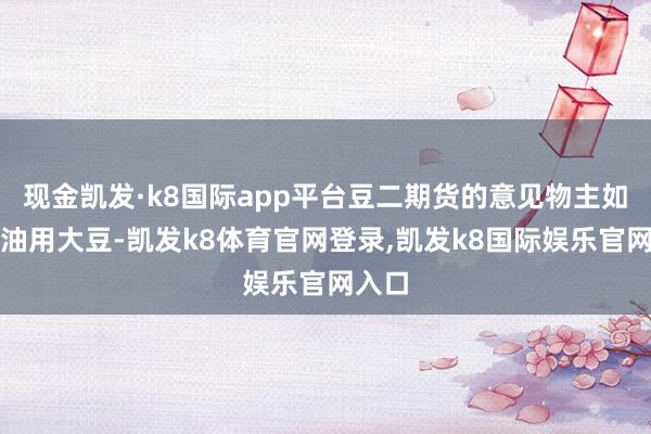 现金凯发·k8国际app平台豆二期货的意见物主如果榨油用大豆-凯发k8体育官网登录,凯发k8国际娱乐官网入口