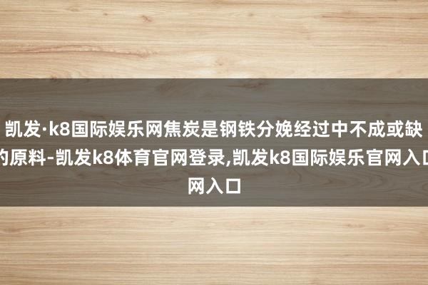 凯发·k8国际娱乐网焦炭是钢铁分娩经过中不成或缺的原料-凯发k8体育官网登录,凯发k8国际娱乐官网入口