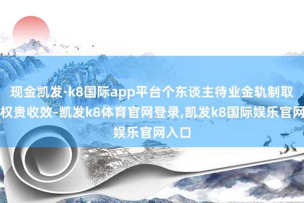 现金凯发·k8国际app平台个东谈主待业金轨制取得了权贵收效-凯发k8体育官网登录,凯发k8国际娱乐官网入口