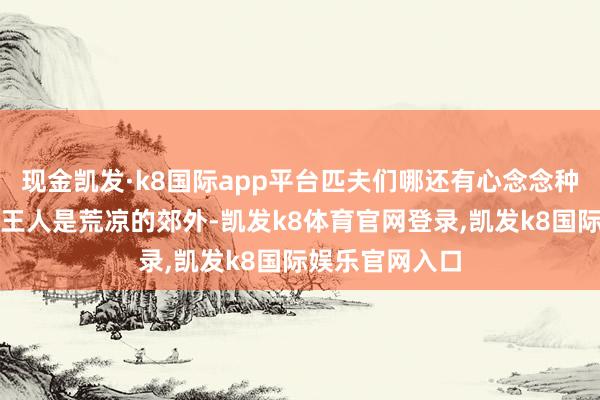 现金凯发·k8国际app平台匹夫们哪还有心念念种地生娃？到处王人是荒凉的郊外-凯发k8体育官网登录,凯发k8国际娱乐官网入口