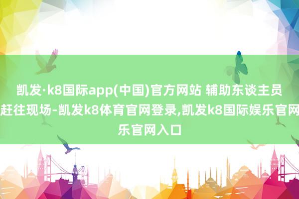 凯发·k8国际app(中国)官方网站 辅助东谈主员正在赶往现场-凯发k8体育官网登录,凯发k8国际娱乐官网入口