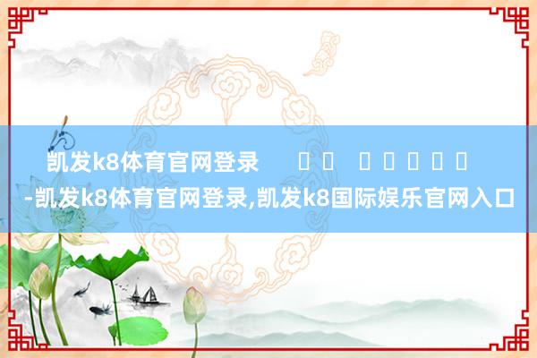 凯发k8体育官网登录      		  					  -凯发k8体育官网登录,凯发k8国际娱乐官网入口